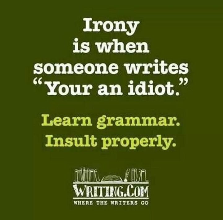 "Irony is when someone writes, 'Your an idiot'. Learn grammar. Insult properly."