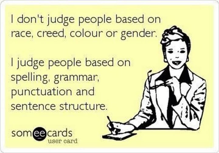 "I don't judge people based on race, creed, colour, or gender. I judge people based on spelling, grammar, punctuation, and sentence structure."