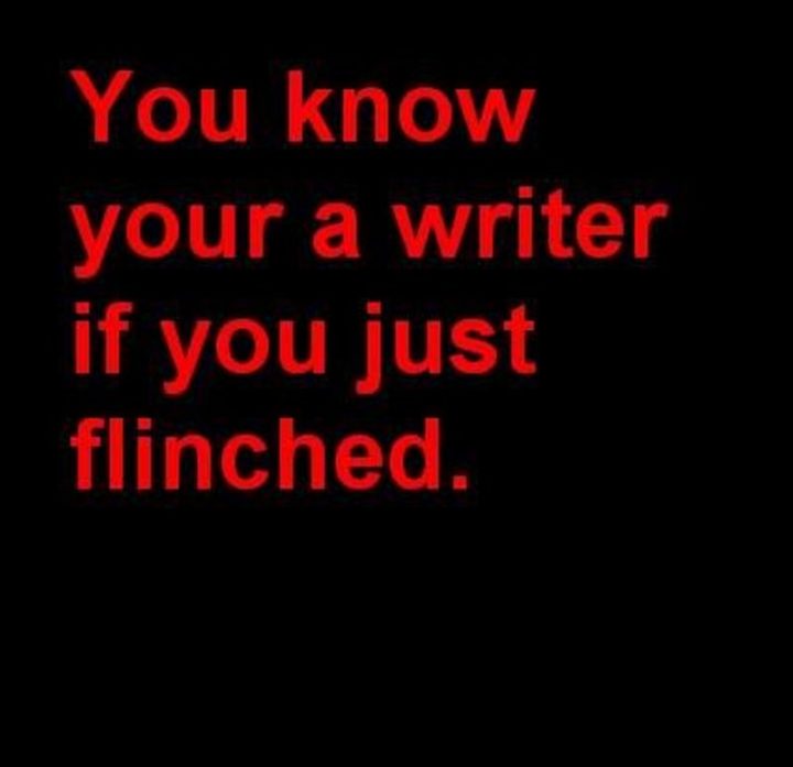 "You know your a writer if you just flinched."