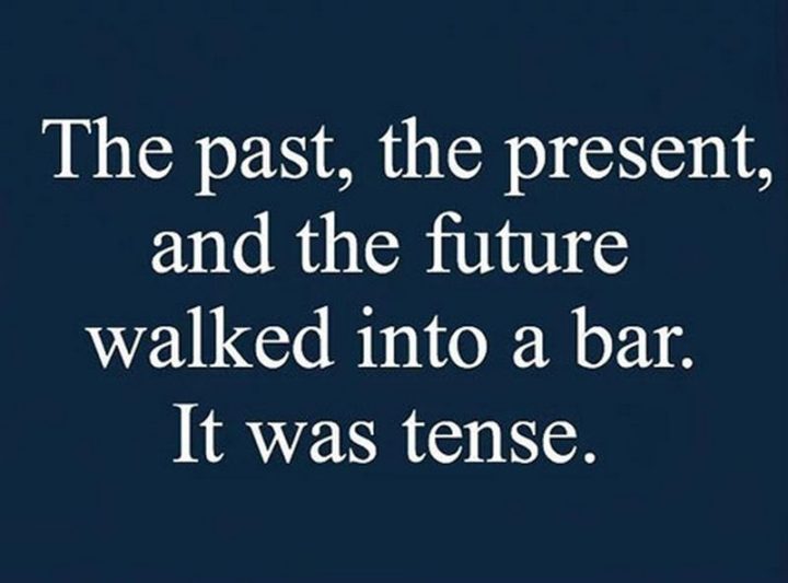 "The past, the present, and the future walked into a bar. It was tense."