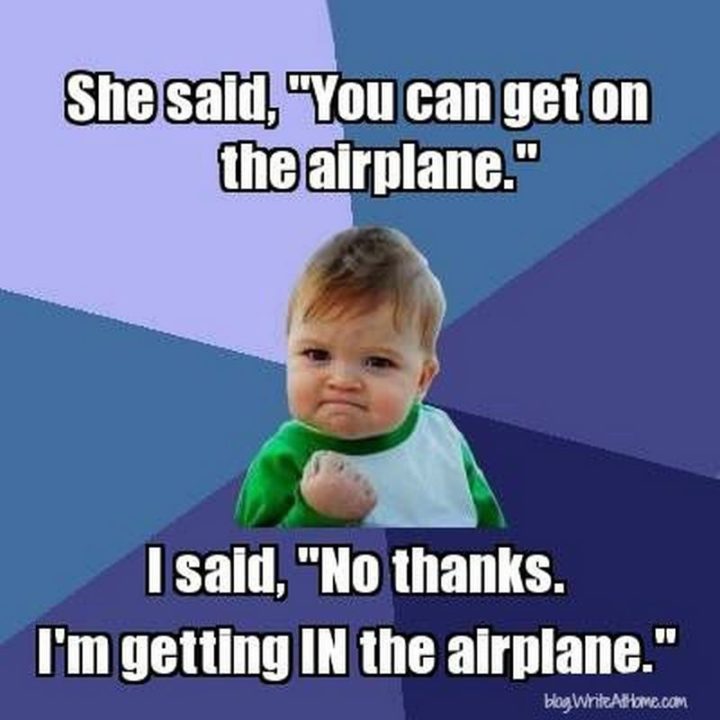 "She said, 'You can get on the airplane.' I said, 'No thanks. I'm getting IN the airplane.'"