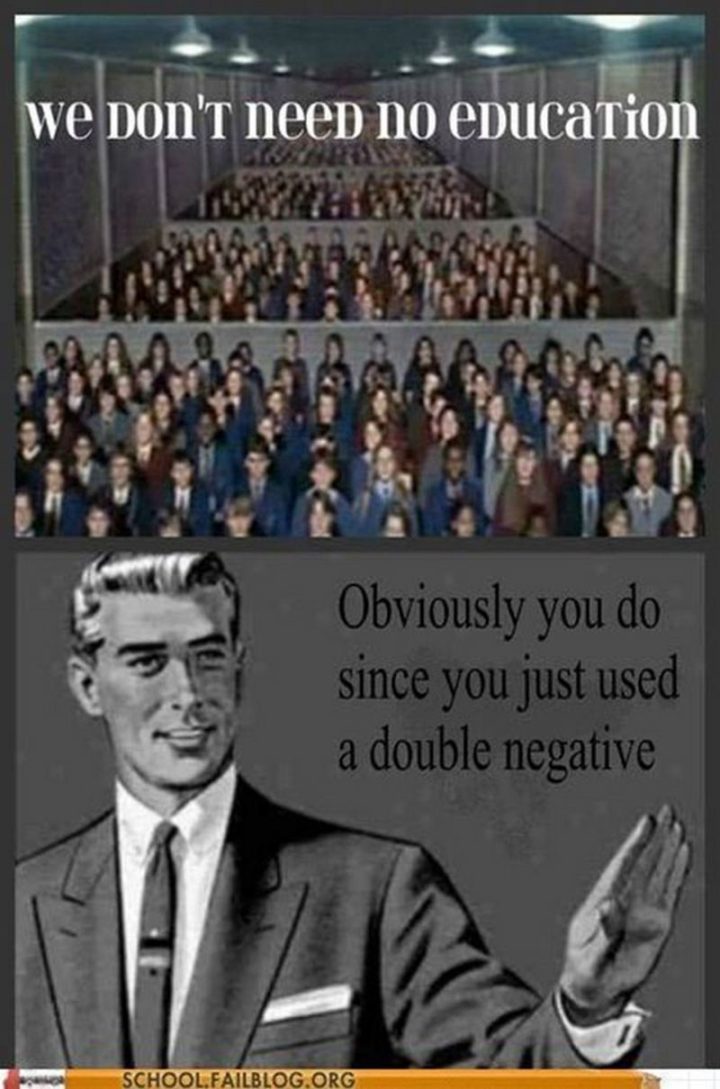 "We don't need no education. Obviously, you do since you just used a double negative."