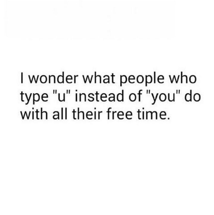 "I wonder what people who type 'u' instead of 'you' do with all their free time."