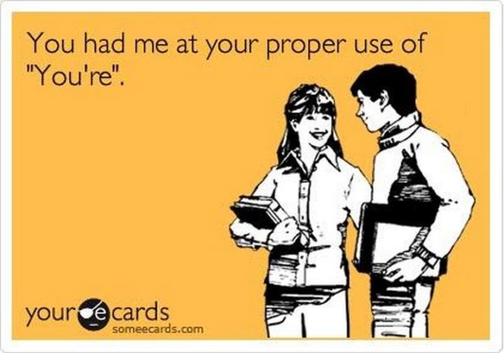 "You had me at the proper use of 'You're'."