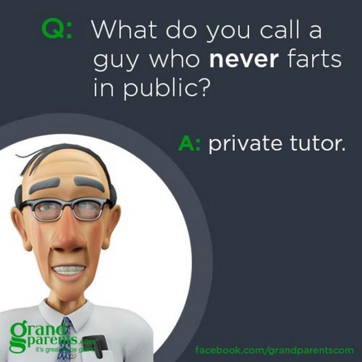 What do you call a guy who never farts in public? A private tutor.