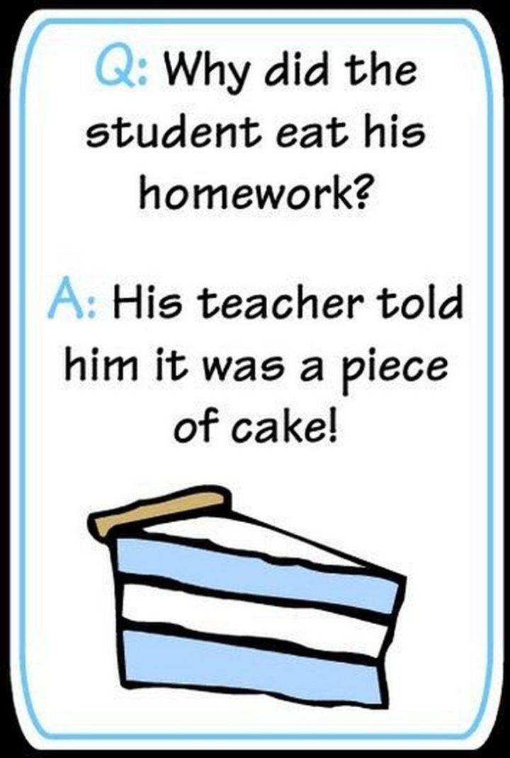 Why did the student eat his homework? His teacher told him it was a piece of cake!