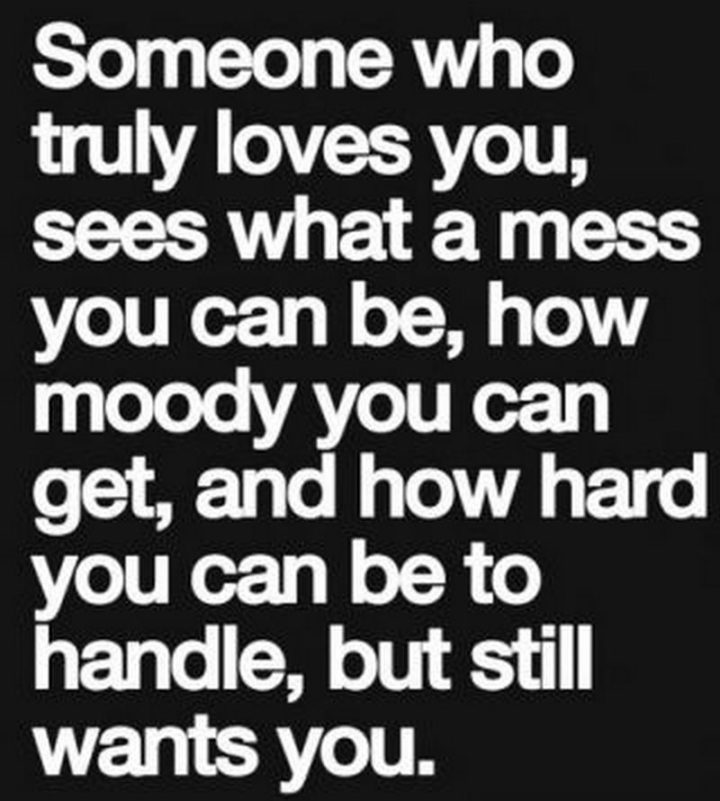 "Someone who truly loves you sees what a mess you can be, how moody you can get, and how hard you can be to handle but still wants you."