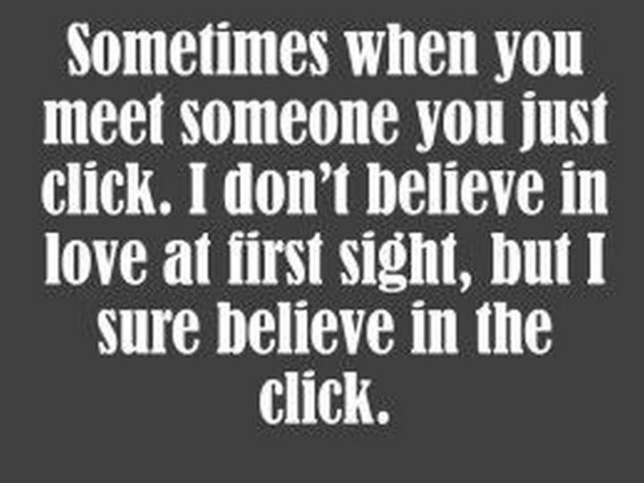"Sometimes when you meet someone you just click. I don't believe in love at first sight, but I sure believe in the click."