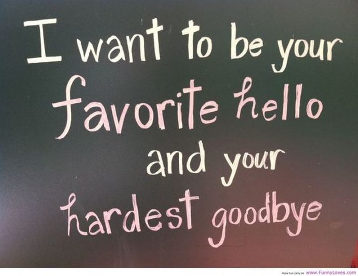 "I want to be your favorite hello and your hardest goodbye."