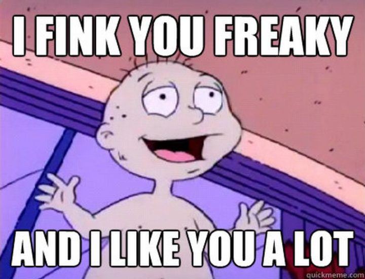 35 "I Like You" Memes - "I fink you freaky and I like you a lot."