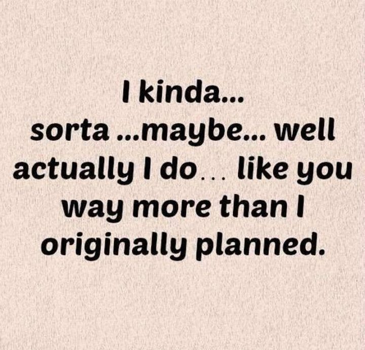 35 "I Like You" Memes - "I kinda...sorta...maybe...well actually I do...like you way more than I originally planned."