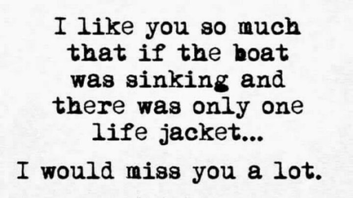 "I like you so much that if the boat was sinking and there was only one life jacket...I would miss you a lot."