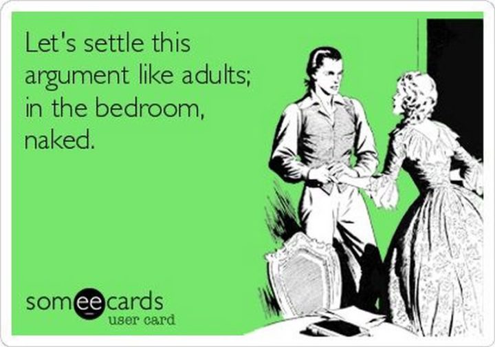 "Let's settle this argument like adults; in the bedroom, naked."