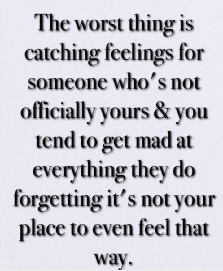 "The worst thing is catching feelings for someone who's not officially yours and you tend to get mad at everything they do forgetting it's not your place to even feel that way."