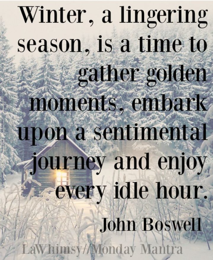 "Winter, a lingering season, is a time to gather golden moments, embark upon a sentimental journey, and enjoy every idle hour." - John Boswell