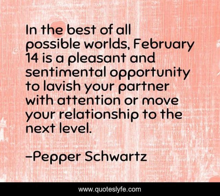 "In the best of all possible worlds, February 14 is a pleasant and sentimental opportunity to lavish your partner with attention or move your relationship to the next level." - Pepper Schwartz