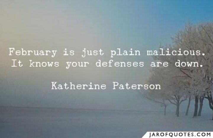 "February is just plain malicious. It knows your defenses are down." - Katherine Paterson