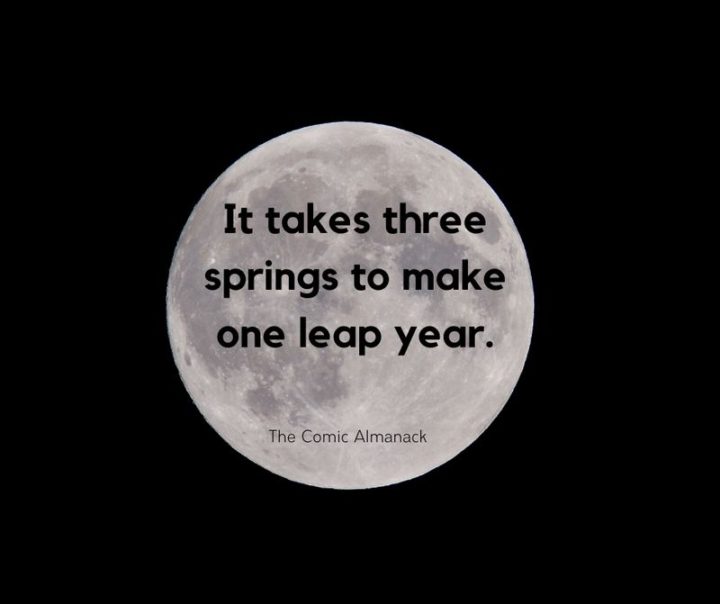 "It takes three springs to make one leap year." - The Comic Almanack