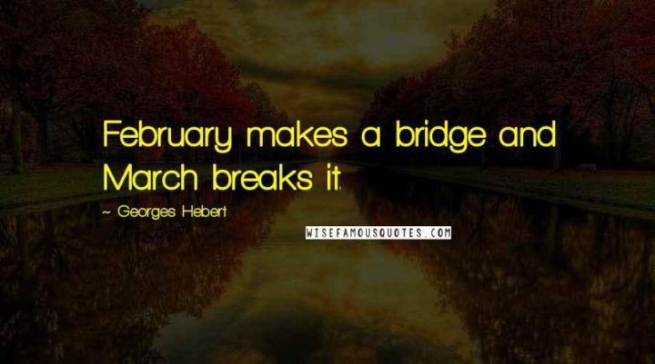 "February makes a bridge, and March breaks it." - Georges Hebert 