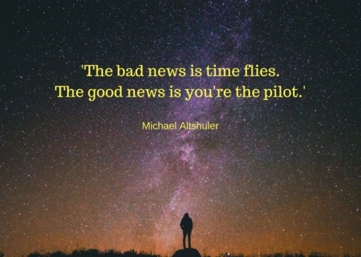 "The bad news is time flies. The good news is you're the pilot." - Michael Altshuler