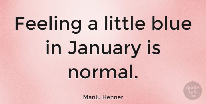 "Feeling a little blue in January is normal." - Marilu Henner