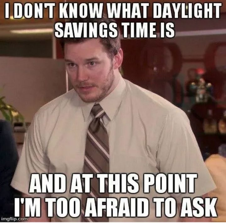 "I don't know what daylight savings time is and at this point, I'm too afraid to ask."
