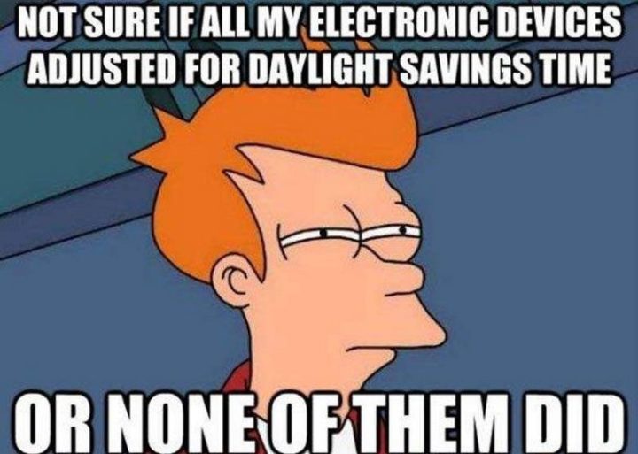 "Not sure if all my electronic devices adjusted for daylight savings time or none of them did."