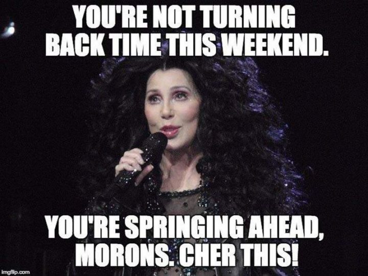 "You're not turning back time this weekend. You're springing ahead, morons, Cher this!"