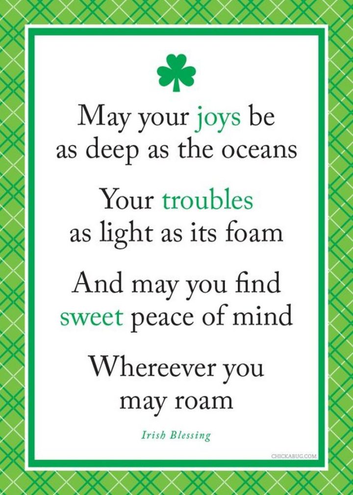 "May your joys be as deep as the oceans. Your troubles as light as its foam. And may you find sweet peace of mind. Wherever you may roam." - Irish Blessing
