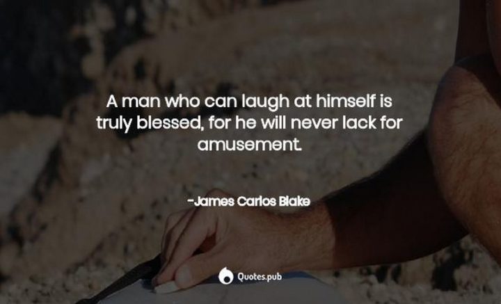 "A man who can laugh at himself is truly blessed, for he will never lack for amusement." - James Carlos Blake