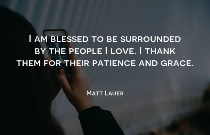 "I am blessed to be surrounded by the people I love. I thank them for their patience and grace." - Matt Lauer