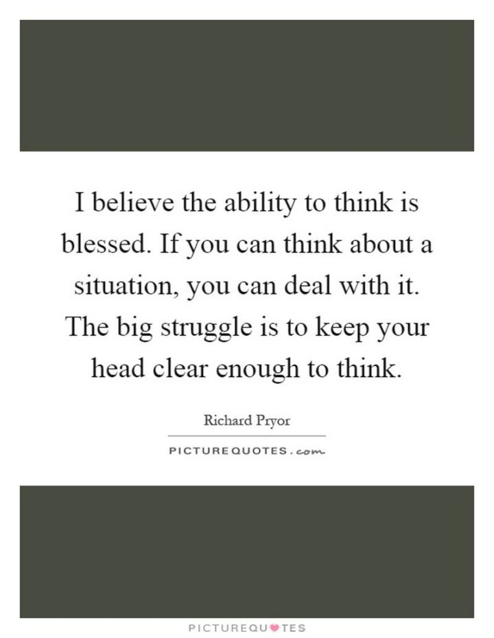 "I believe the ability to think is blessed. If you can think about a situation, you can deal with it. The big struggle is to keep your head clear enough to think." - Richard Pryor