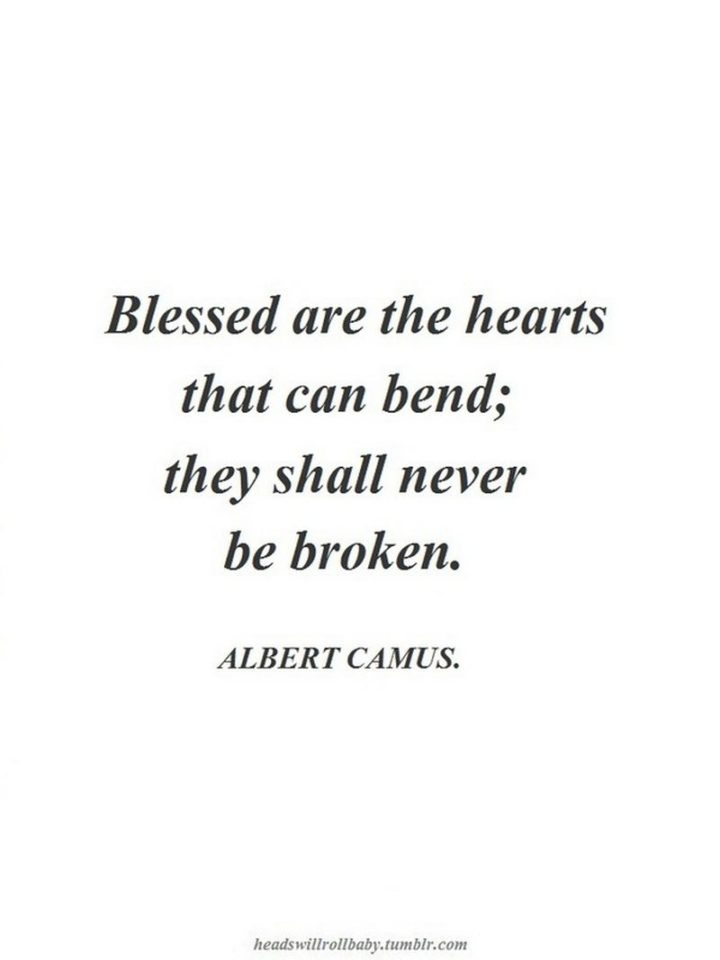 "Blessed are the hearts that can bend; they shall never be broken." - Albert Camus