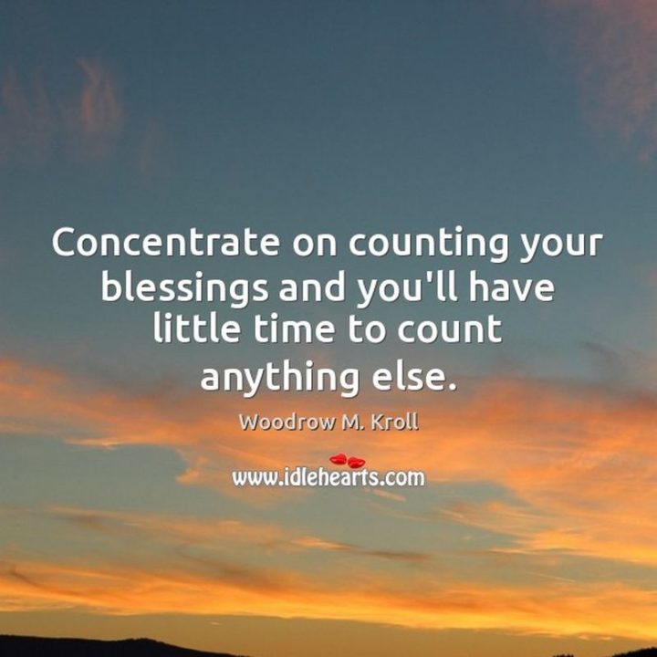 "Concentrate on counting your blessings and you’ll have little time to count anything else." - Woodrow Kroll