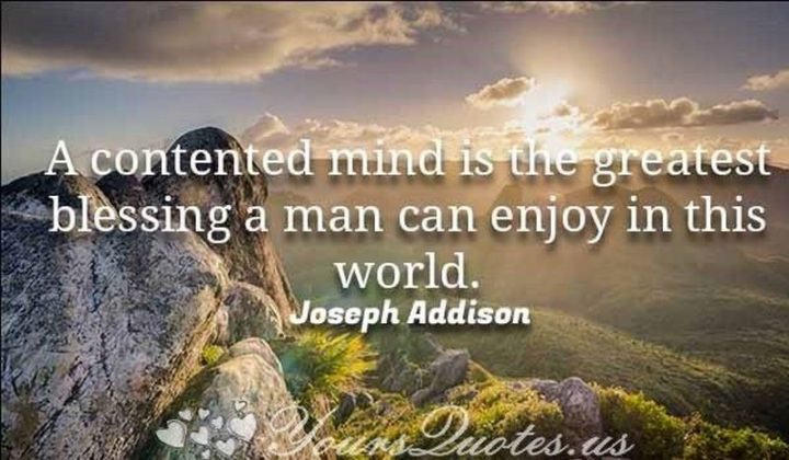 "A contented mind is the greatest blessing a man can enjoy in this world." - Joseph Addison