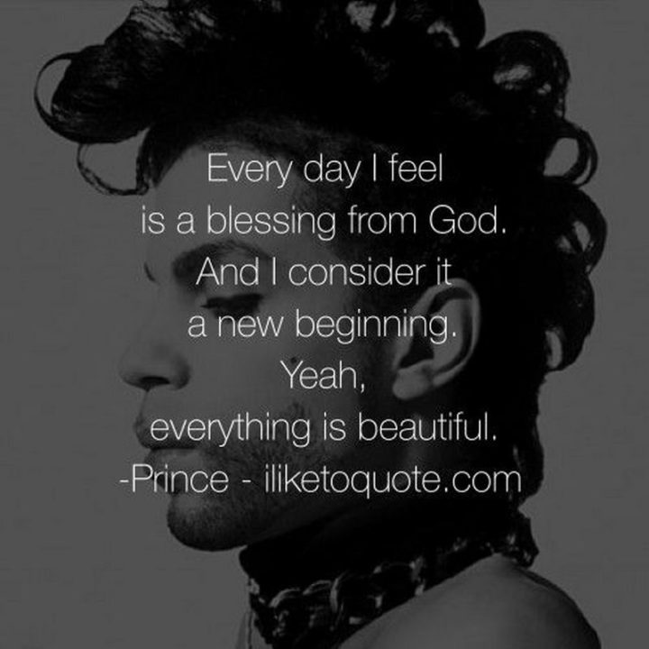 "Every day I feel is a blessing from God. And I consider it a new beginning. Yeah, everything is beautiful." - Prince
