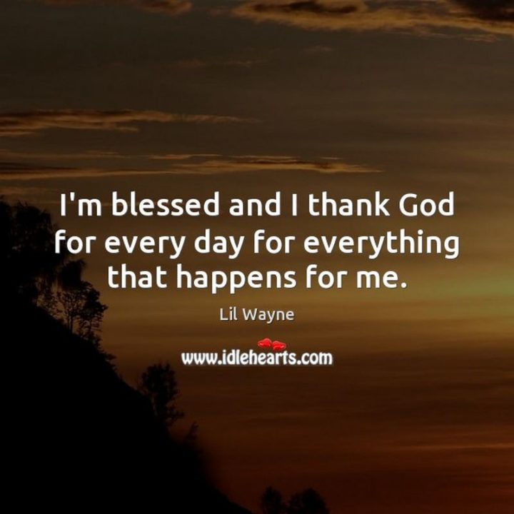 "I'm blessed and I thank God for every day for everything that happens for me." - Lil Wayne