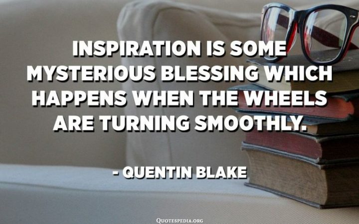 "Inspiration is some mysterious blessing which happens when the wheels are turning smoothly." - Quentin Blake