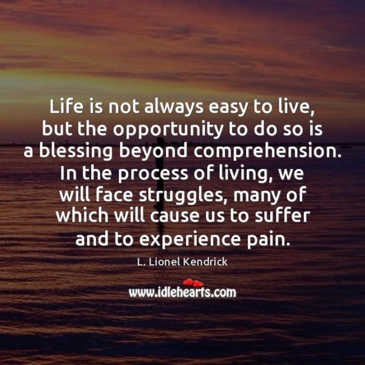 "Life is not always easy to live, but the opportunity to do so is a blessing beyond comprehension. In the process of living, we will face struggles, many of which will cause us to suffer and to experience pain." - L. Lionel Kendrick