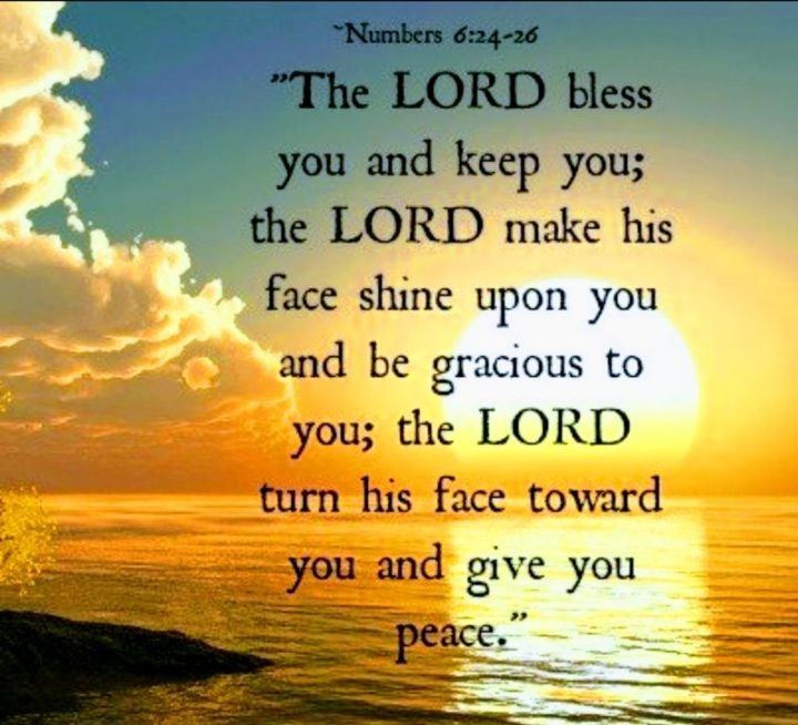 "The LORD bless you and keep you; the LORD make his face shine on you and be gracious to you; the LORD turn his face toward you and give you peace." - Numbers 6:24-26
