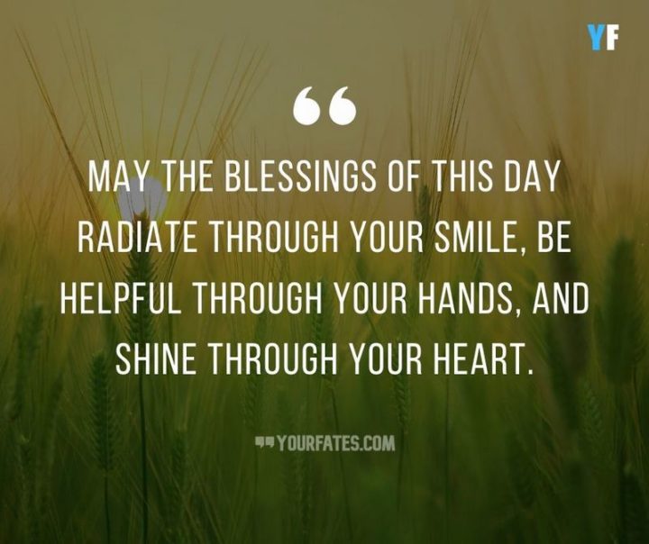 "May the blessings of this day radiate through your smile, be helpful through your hands and shine through your heart." - Unknown