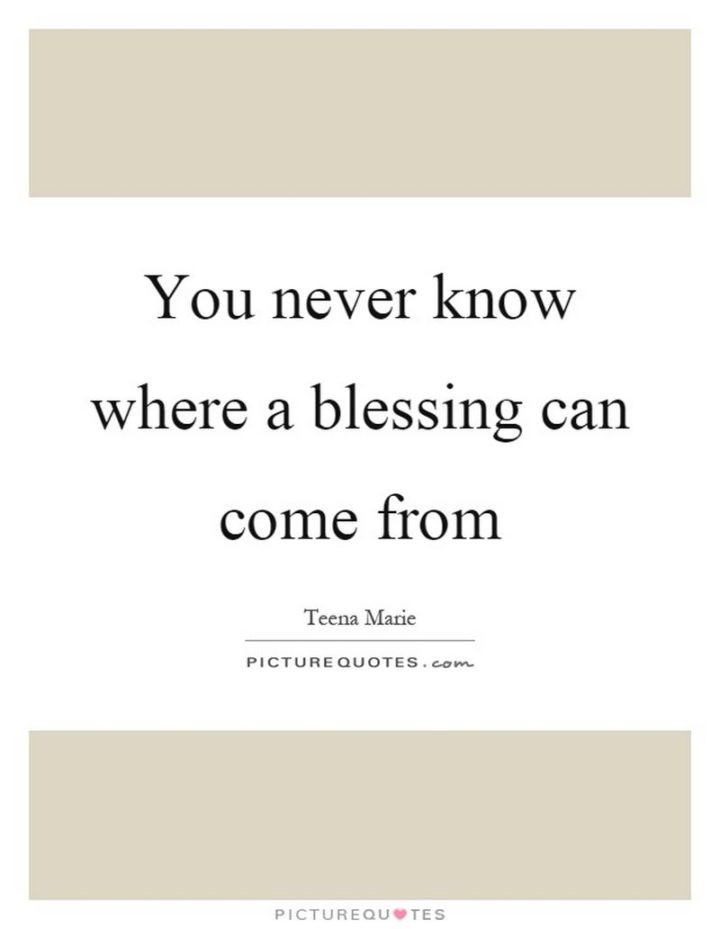 "You never know where a blessing can come from." - Teena Marie http://www.picturequotes.com/you-never-know-where-a-blessing-can-come-from-quote-144263