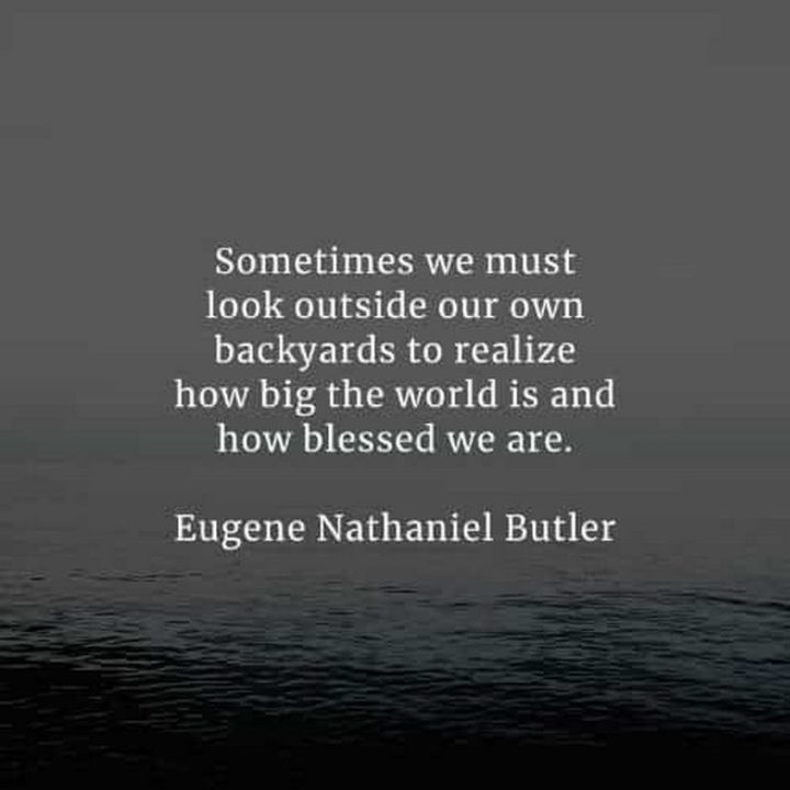 "Sometimes we must look outside our own backyards to realize how big the world is and how blessed we are." - Eugene Nathaniel Butler