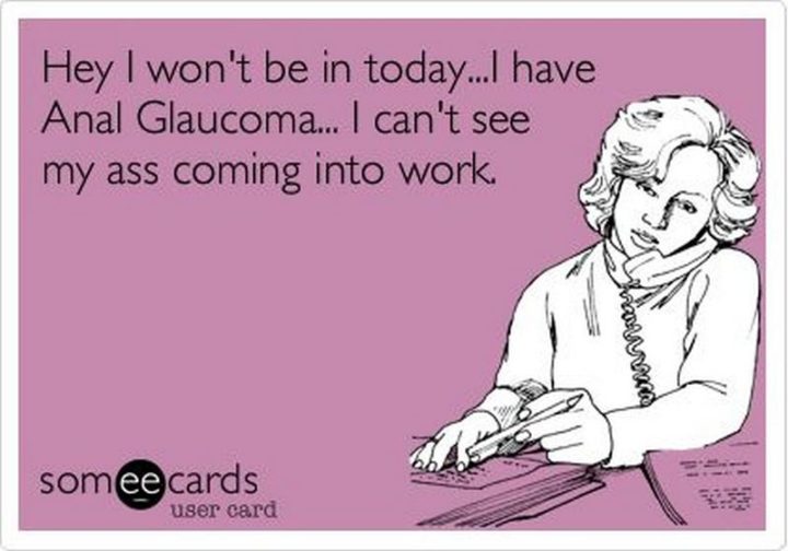 "Hey, I won't be in today...I have Anal Glaucoma...I can't see my [censored] coming into work."