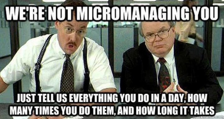 "We're not micromanaging you. Just tell us everything you do in a day, how many times you do them, and how long it takes."