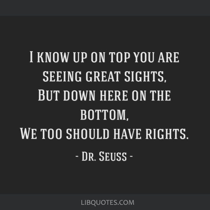 "I know, up on top you are seeing great sights, but down here at the bottom, we, too, should have rights." - Dr. Seuss