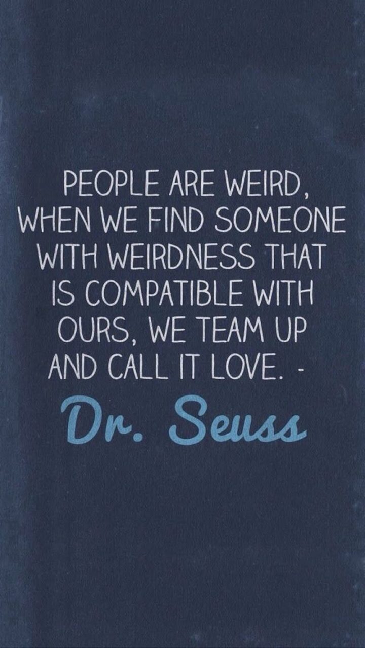 "People are weird. When we find someone with weirdness that is compatible with ours, we team up and call it love."