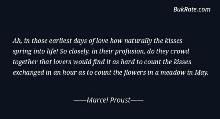 37 Wholesome May Quotes - "Ah, in those earliest days of love how naturally the kisses spring into life! So closely, in their profusion, do they crowd together that lovers would find it as hard to count the kisses exchanged in an hour as to count the flowers in a meadow in May." - Marcel Proust