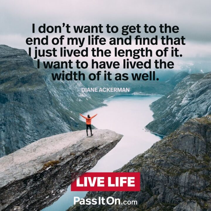 37 Wholesome May Quotes - "I don’t want to get to the end of my life and find that I lived just the length of it. I want to have lived the width of it as well." - Diane Ackerman