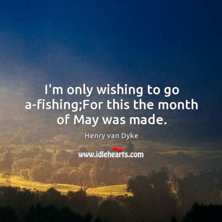 37 Wholesome May Quotes - "'I'm only wishing to go a-fishing; For this the month of May was made." - Henry Van Dyke